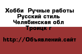 Хобби. Ручные работы Русский стиль. Челябинская обл.,Троицк г.